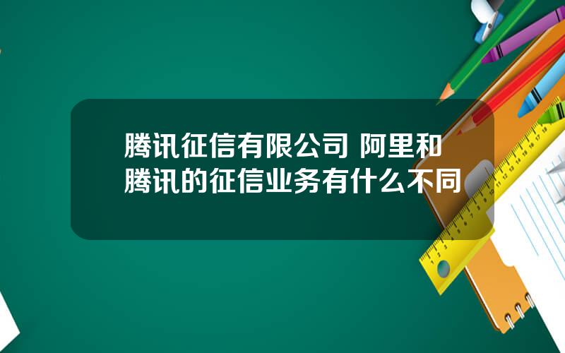 腾讯征信有限公司 阿里和腾讯的征信业务有什么不同